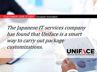 CUSTOMER CASE STUDY Synapse Innovation
The Japanese IT services company
has found that Uniface is a smart
way to carry out package
customizations.
 