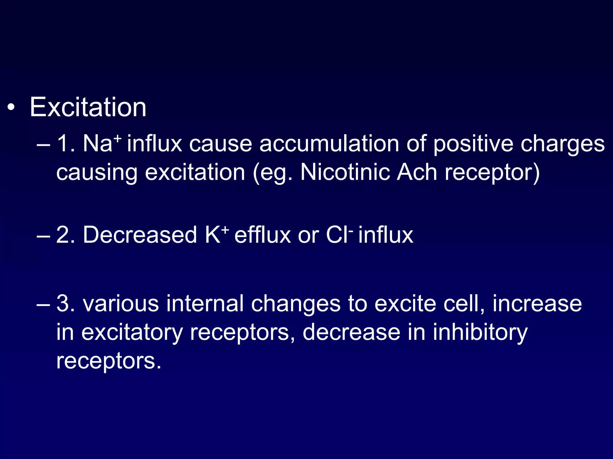 • Excitation
– 1. Na+ influx cause accumulation of positive charges
causing excitation (eg. Nicotinic Ach receptor)
– 2. Decreased K+ efflux or Cl- influx
– 3. various internal changes to excite cell, increase
in excitatory receptors, decrease in inhibitory
receptors.
 