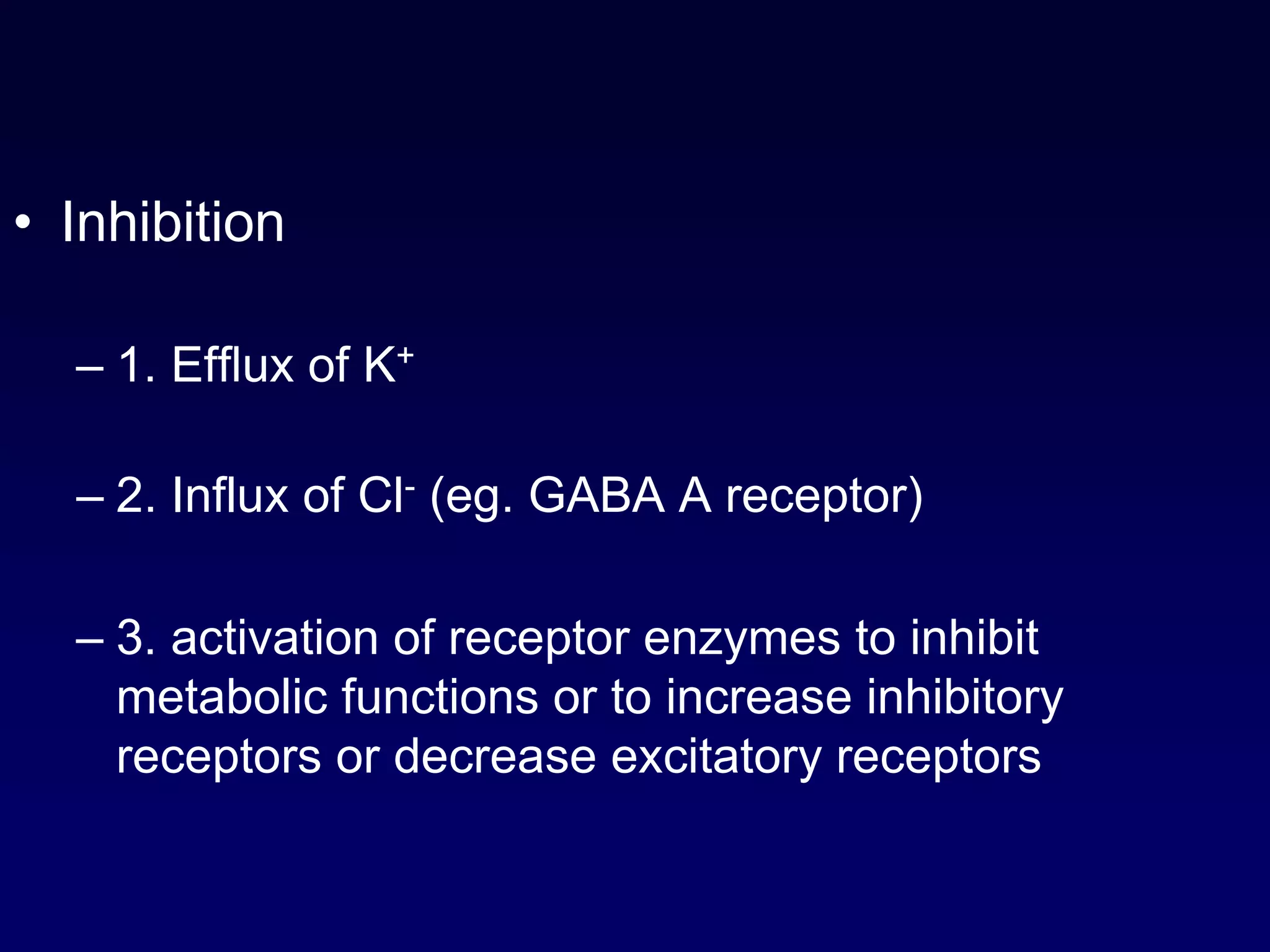 • Inhibition
– 1. Efflux of K+
– 2. Influx of Cl- (eg. GABA A receptor)
– 3. activation of receptor enzymes to inhibit
metabolic functions or to increase inhibitory
receptors or decrease excitatory receptors
 