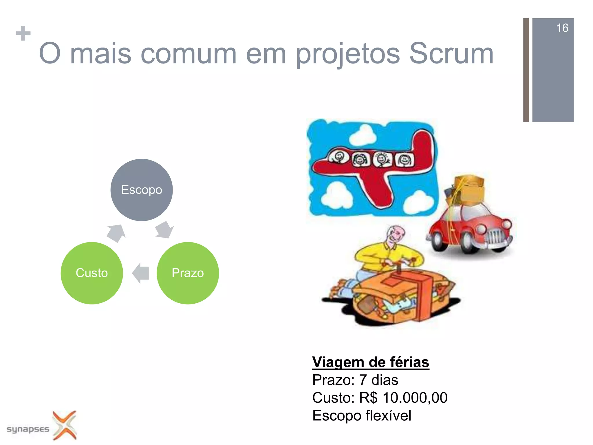 +                                                    16

    O mais comum em projetos Scrum



              Escopo




      Custo            Prazo




                               Viagem de férias
                               Prazo: 7 dias
                               Custo: R$ 10.000,00
                               Escopo flexível
 