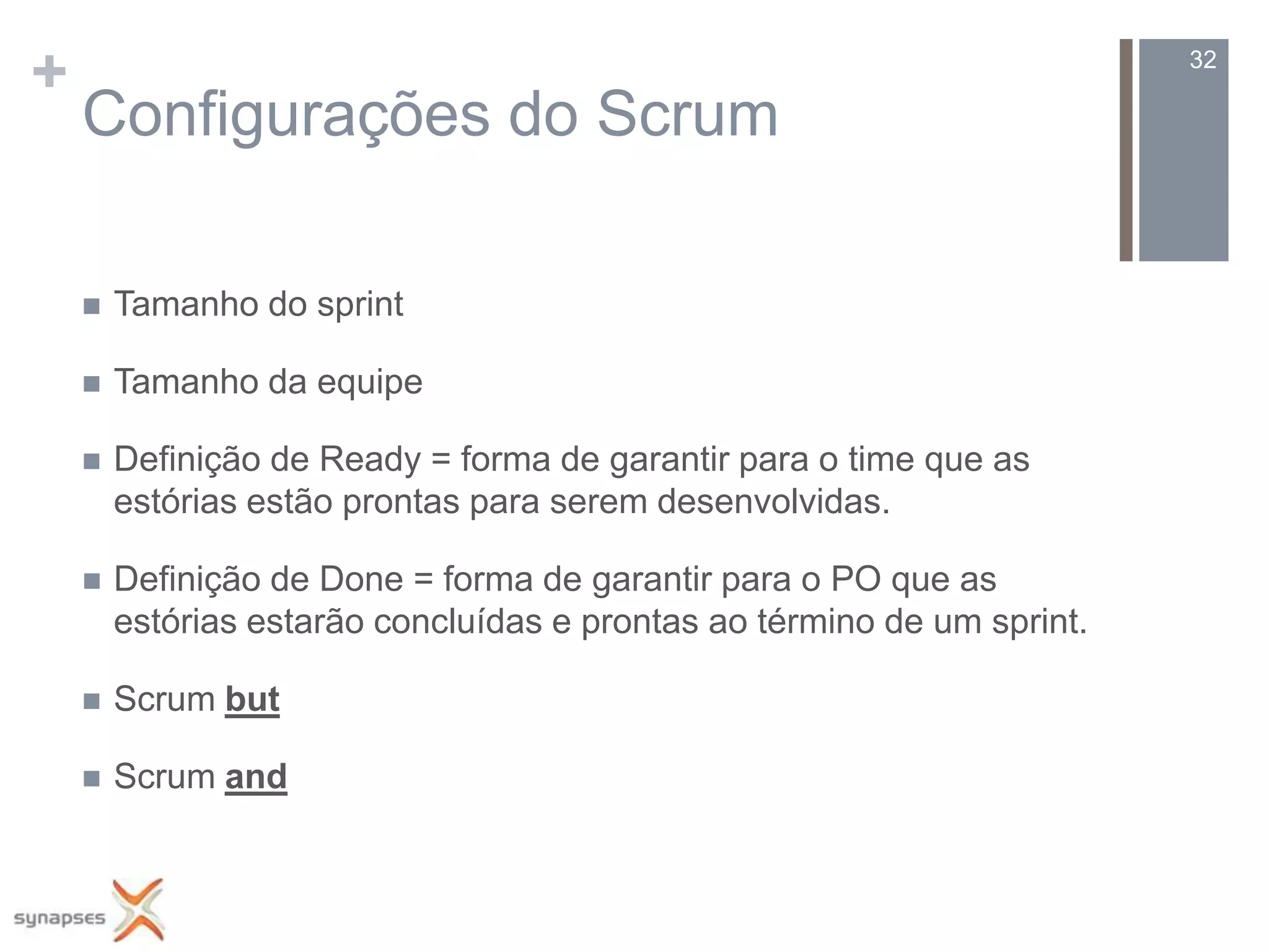 +                                                                        32

    Configurações do Scrum

       Tamanho do sprint

       Tamanho da equipe

       Definição de Ready = forma de garantir para o time que as
        estórias estão prontas para serem desenvolvidas.

       Definição de Done = forma de garantir para o PO que as
        estórias estarão concluídas e prontas ao término de um sprint.

       Scrum but

       Scrum and
 