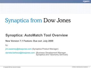 Synaptica: AutoMatch Tool Overview New Version 7.1 Feature- Due out: July 2009 by: [email_address]  (Synaptica Product Manager)  [email_address]   (Business Development Manager,    Synaptica and Taxonomy Services) 