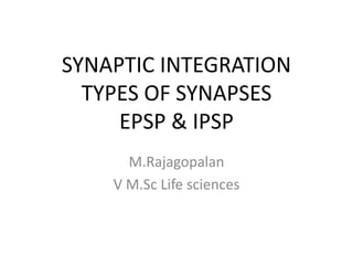 SYNAPTIC INTEGRATION
TYPES OF SYNAPSES
EPSP & IPSP
M.Rajagopalan
V M.Sc Life sciences
 