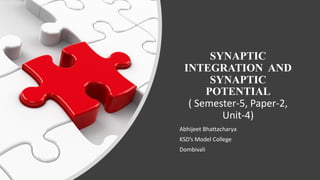 SYNAPTIC
INTEGRATION AND
SYNAPTIC
POTENTIAL
( Semester-5, Paper-2,
Unit-4)
Abhijeet Bhattacharya
KSD’s Model College
Dombivali
 
