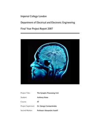 Imperial College London

Department of Electrical and Electronic Engineering

Final Year Project Report 2007




Project Title:            Synaptic
                      The Synaptic Processing Unit

Student:              Anthony Hsiao

Course:               4T

Project Supervisor:   Dr. George Constantinides

Second Marker:        Professor Alessandro Astolfi
 