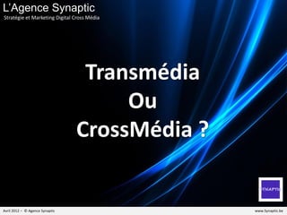 Transmédia
Ou
CrossMédia ?
Avril 2012 – © Geoffrey Laloux @Synaptic_be
Geoffrey Laloux
Stratégie, Transformation Digitale et Cross Média
 