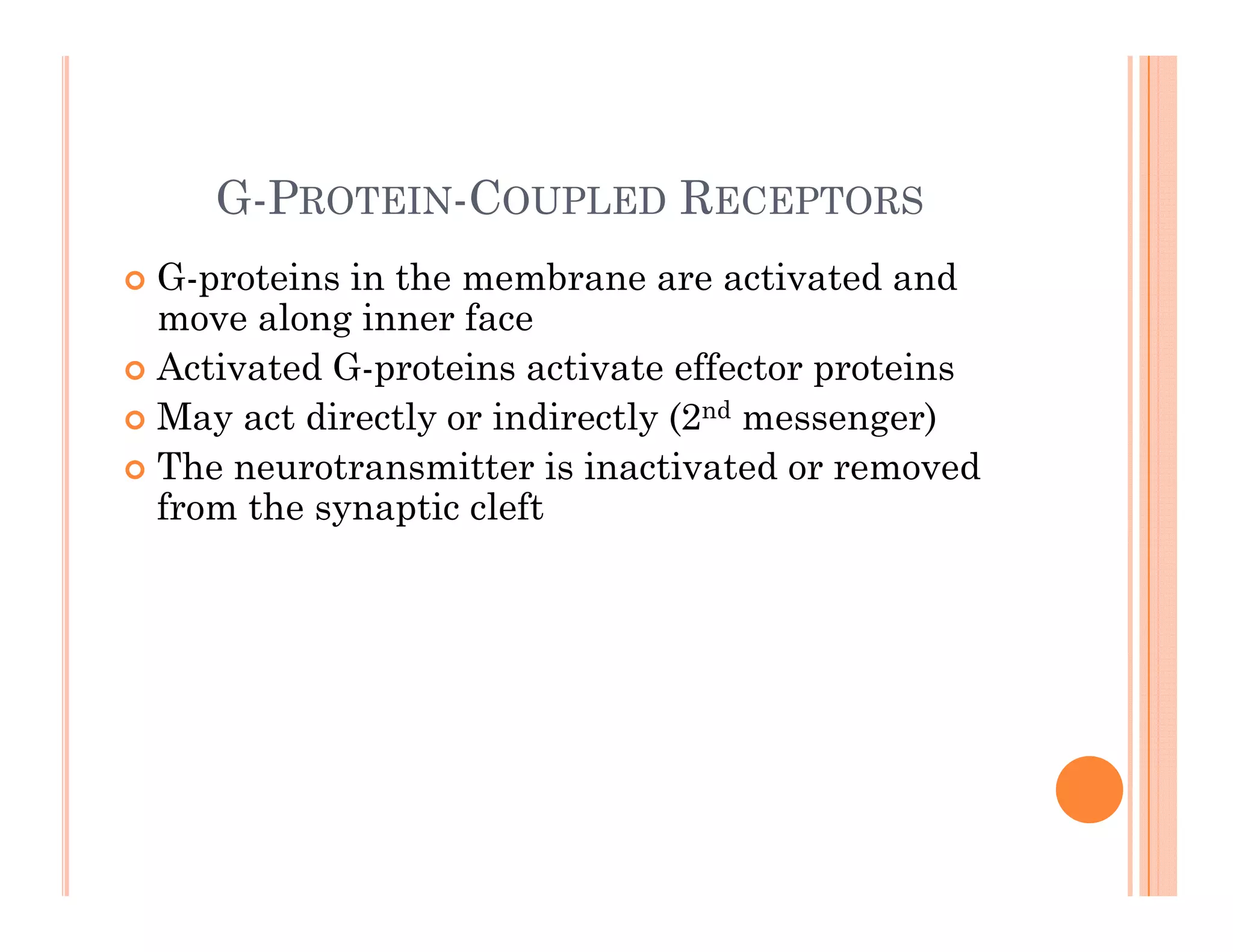 G-PROTEIN-COUPLED RECEPTORS
 G-proteins in the membrane are activated and
p
move along inner face
 Activated G-proteins activate effector proteins
 May act directly or indirectly (2nd messenger)
 May act directly or indirectly (2nd messenger)
 The neurotransmitter is inactivated or removed
from the synaptic cleft
 