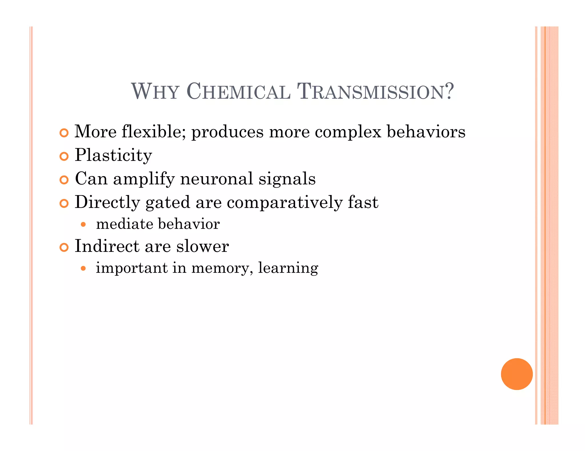 W C T ?
WHY CHEMICAL TRANSMISSION?
 More flexible; produces more complex behaviors
; p p
 Plasticity
 Can amplify neuronal signals
Di tl t d ti l f t
 Directly gated are comparatively fast
 mediate behavior
 Indirect are slower
 important in memory, learning
 
