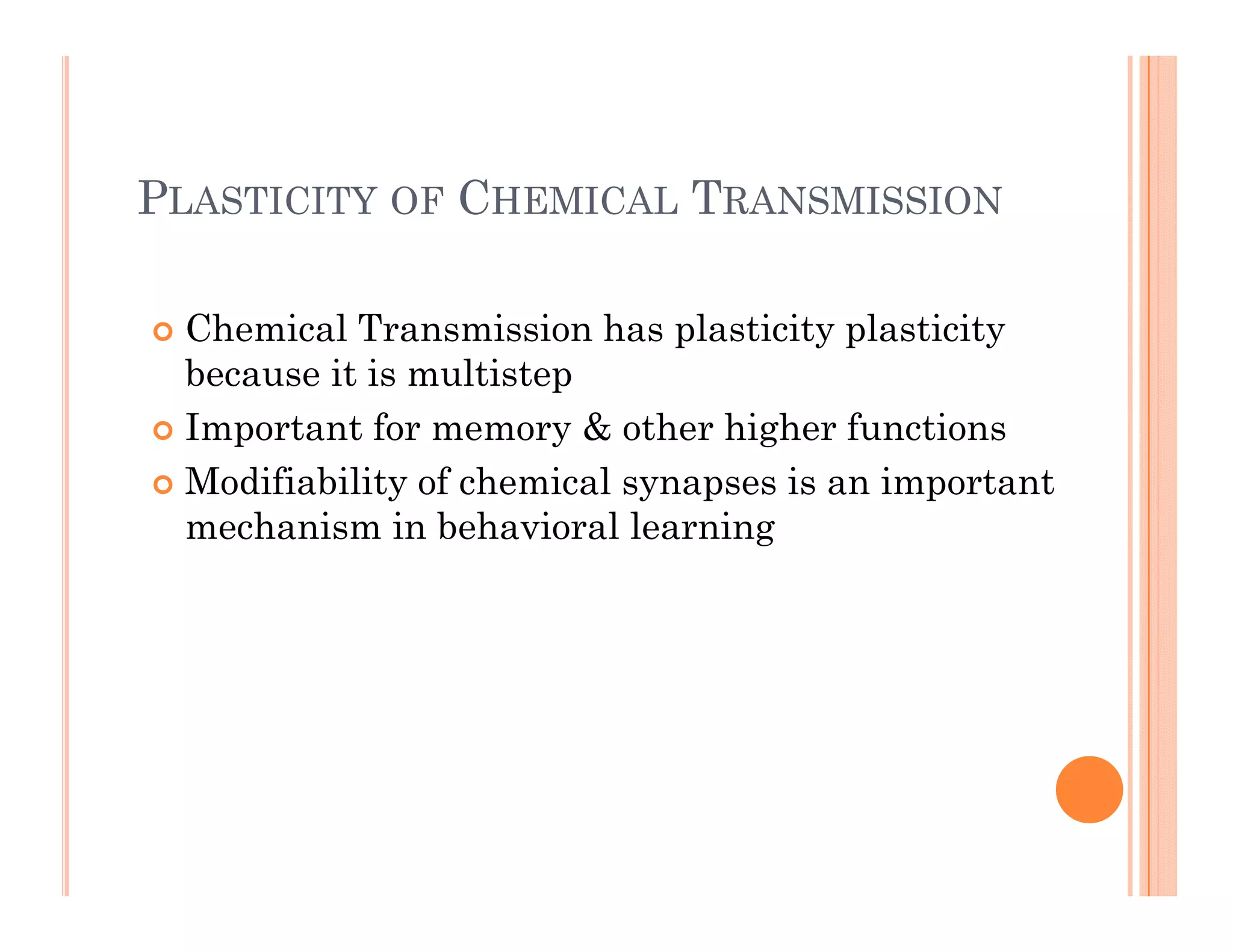 PLASTICITY OF CHEMICAL TRANSMISSION
 Chemical Transmission has plasticity plasticity
because it is multistep
I f & h hi h f i
 Important for memory & other higher functions
 Modifiability of chemical synapses is an important
mechanism in behavioral learning
mechanism in behavioral learning
 