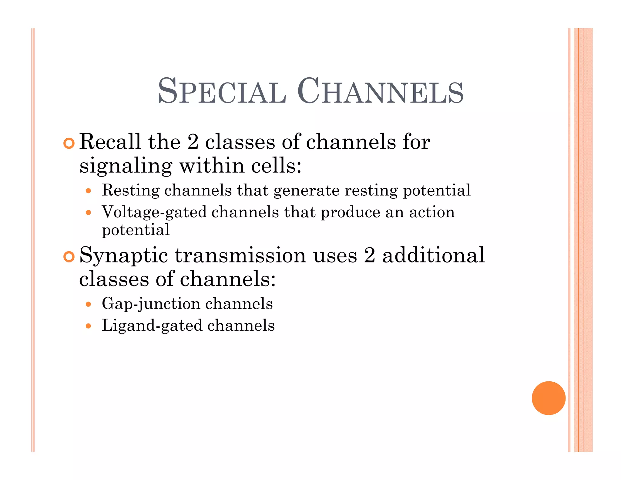 SPECIAL CHANNELS
SPECIAL CHANNELS
 Recall the 2 classes of channels for
signaling within cells:
 Resting channels that generate resting potential
Voltage gated channels that produce an action
 Voltage-gated channels that produce an action
potential
 Synaptic transmission uses 2 additional
l f h l
classes of channels:
 Gap-junction channels
 Ligand-gated channels
Ligand gated channels
 