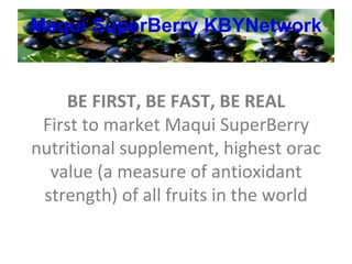 Maqui   SuperBerry   KBYNetwork BE FIRST, BE FAST, BE REAL First to market Maqui SuperBerry nutritional supplement, highest orac value (a measure of antioxidant strength) of all fruits in the world 
