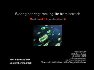 Bioengineering: making life from scratch Melanie Swan MS Futures Group +1-650-681-9482 [email_address] http://www.melanieswan.com Slides: http://slideshare.net/LaBlogga/slideshows NIH, Bethesda MD  September 25, 2008 Must build it to understand it 