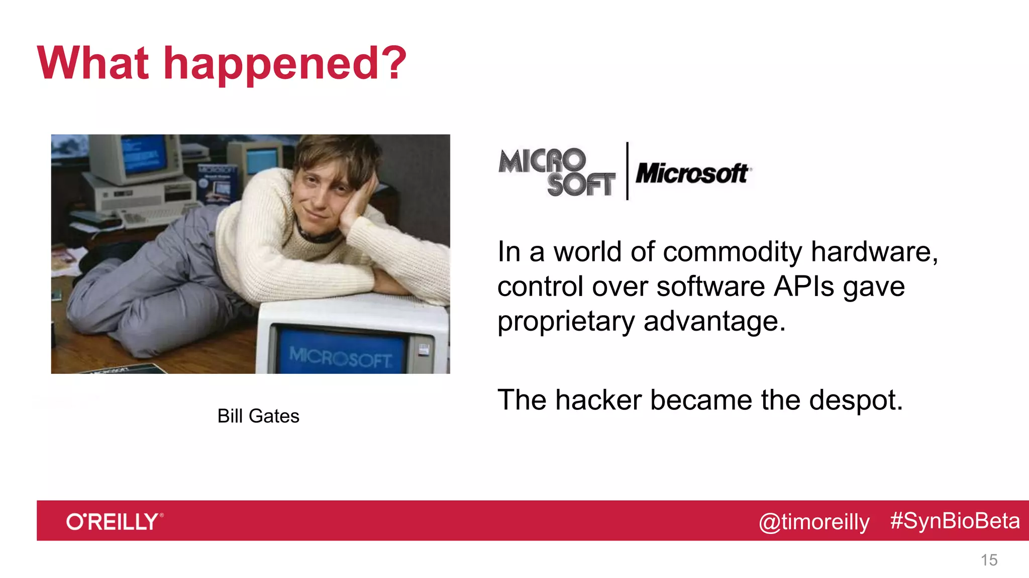 @timoreilly #SynBioBeta@timoreilly #SynBioBeta
What happened?
In a world of commodity hardware,
control over software APIs gave
proprietary advantage.
The hacker became the despot.
15
Bill Gates
 