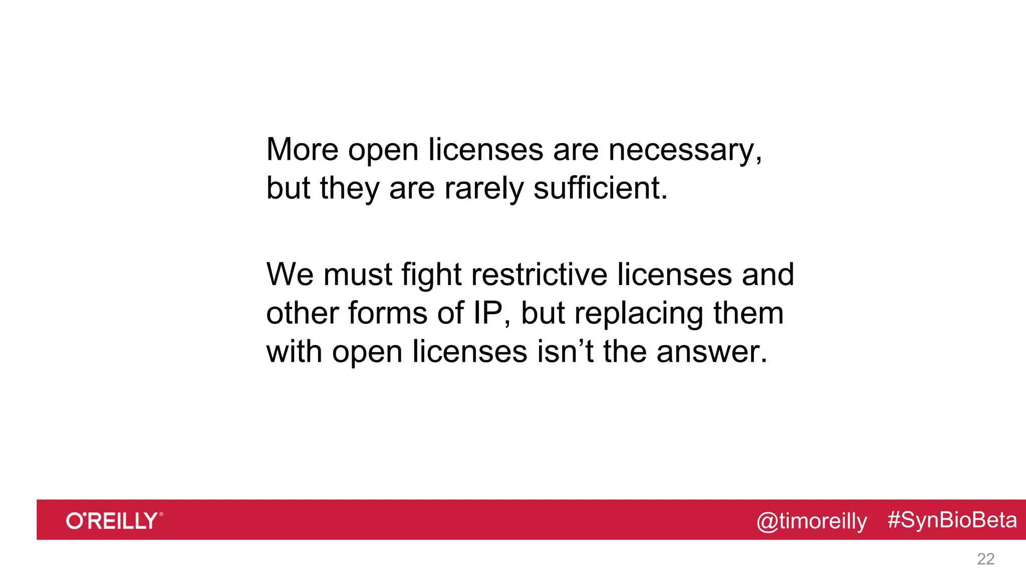 @timoreilly #SynBioBeta@timoreilly #SynBioBeta
More open licenses are necessary,
but they are rarely sufficient.
We must fight restrictive licenses and
other forms of IP, but replacing them
with open licenses isn’t the answer.
22
 