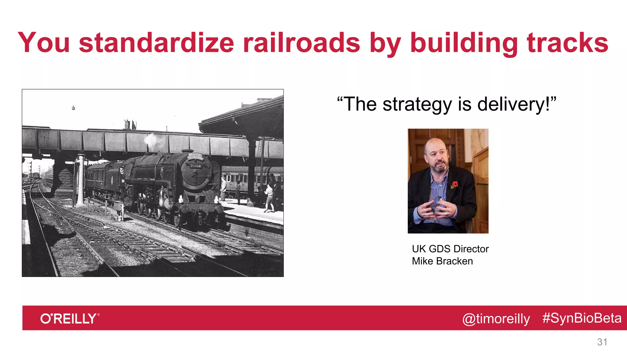 @timoreilly #SynBioBeta
You standardize railroads by building tracks
“The strategy is delivery!”
31
@timoreilly #SynBioBeta
UK GDS Director
Mike Bracken
 