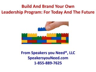 Build And Brand Your Own
Leadership Program: For Today And The Future
From Speakers you Need®, LLC
SpeakersyouNeed.com
1-855-889-7625
 