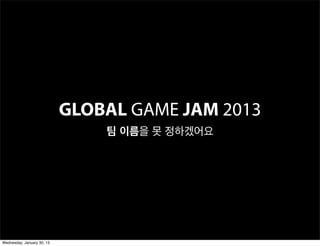 GLOBAL GAME JAM 2013
                                팀 이름을 못 정하겠어요




Wednesday, January 30, 13
 