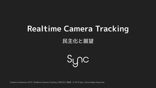 Creative Conference 2019 / Realtime Camera Tracking の民主化と展望 / © 2019 Sync. Some Rights Reserved.
Realtime Camera Tracking
民主化と展望
 