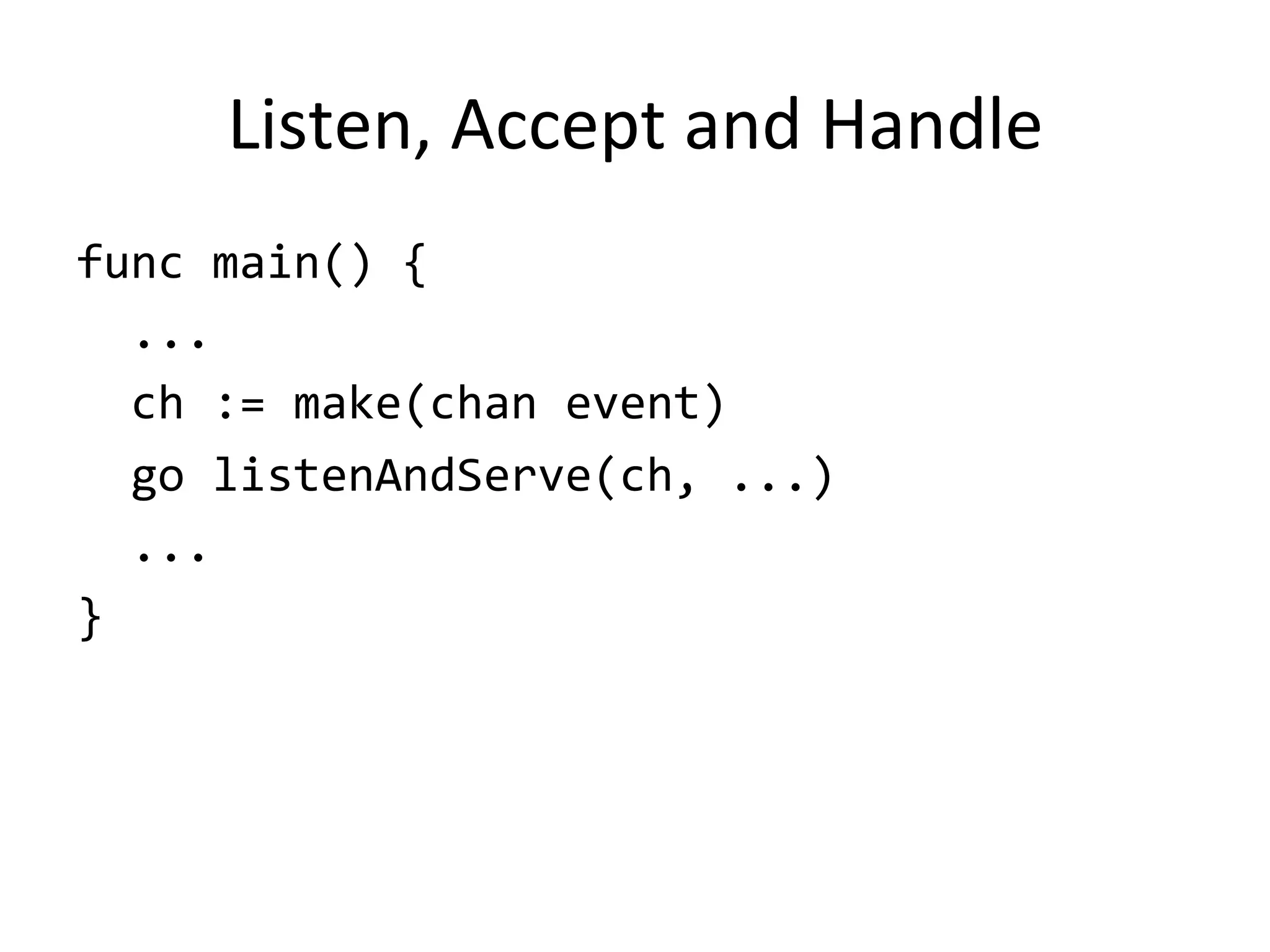 Listen,	Accept	and	Handle
func	main()	{	
		...	
		ch	:=	make(chan	event)	
		go	listenAndServe(ch,	...)	
		...	
}
 