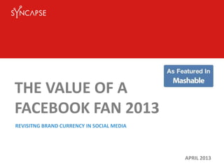 THE VALUE OF A
FACEBOOK FAN 2013
APRIL 2013
REVISITNG BRAND CURRENCY IN SOCIAL MEDIA
 