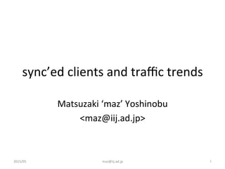 sync’ed	
  clients	
  and	
  traﬃc	
  trends	
Matsuzaki	
  ‘maz’	
  Yoshinobu	
  
<maz@iij.ad.jp>	
2015/05	
 maz@iij.ad.jp	
 1	
 