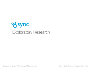 sync
              Exploratory Research




Designing for Service F’08 | Carnegie Mellon University   Maria • Brigit • Priyanka • Sungjoon Steve • Wei
 