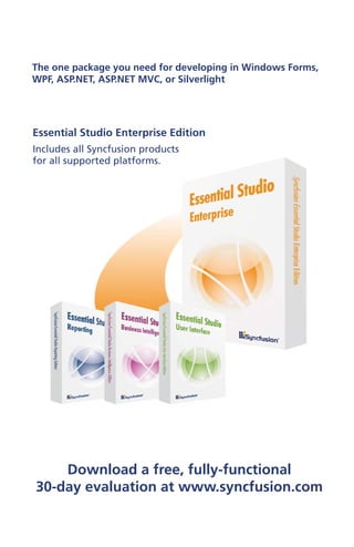 The one package you need for developing in Windows Forms,
WPF, ASP.NET, ASP.NET MVC, or Silverlight




Essential Studio Enterprise Edition
Includes all Syncfusion products
for all supported platforms.




    Download a free, fully-functional
30-day evaluation at www.syncfusion.com
 