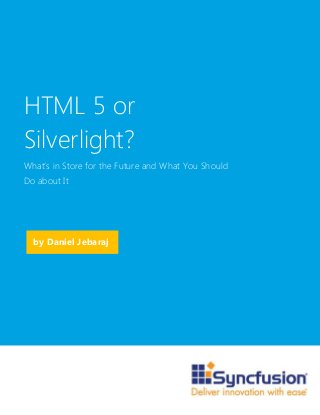 by Daniel Jebaraj
HTML 5 or
Silverlight?
What’s in Store for the Future and What You Should
Do about It
 
