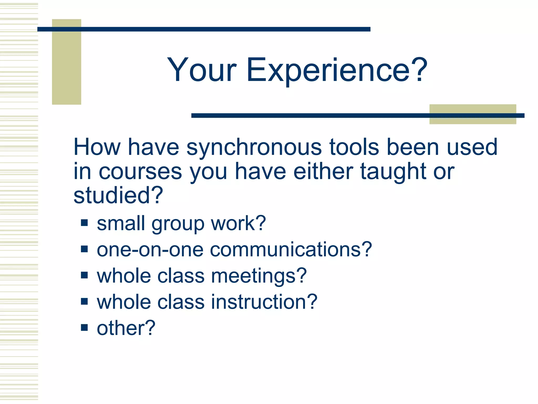 Your Experience? How have synchronous tools been used in courses you have either taught or studied? small group work? one-on-one communications? whole class meetings? whole class instruction? other? 