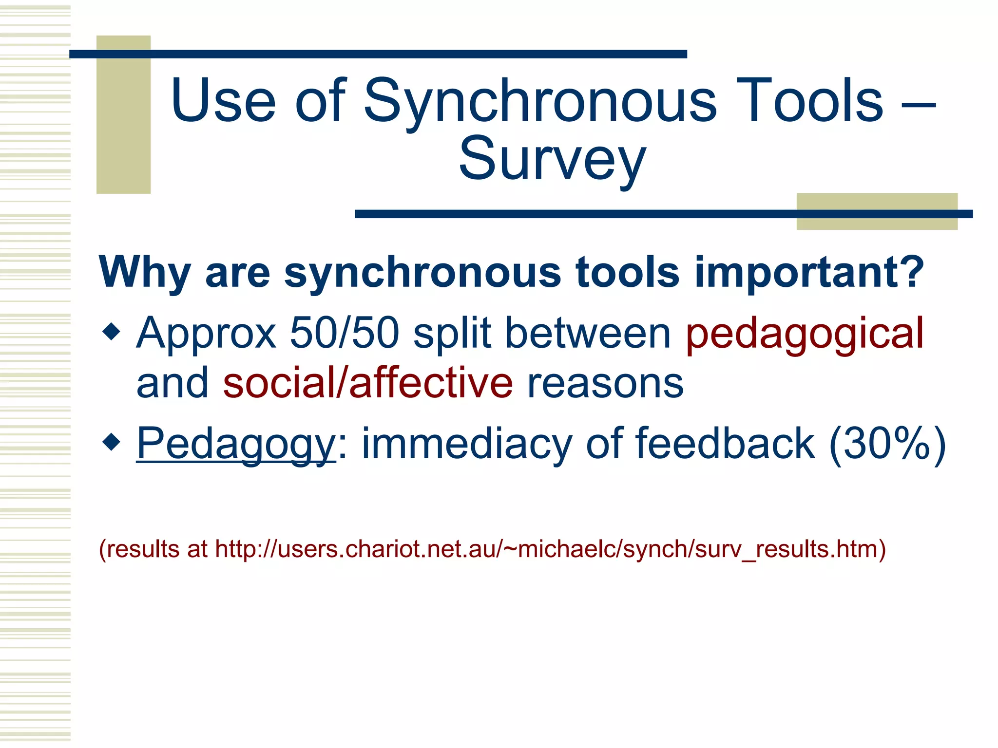 Use of Synchronous Tools – Survey Why are synchronous tools important? Approx 50/50 split between  pedagogical  and  social/affective  reasons Pedagogy : immediacy of feedback (30%) (results at http://users.chariot.net.au/~michaelc/synch/surv_results.htm) 