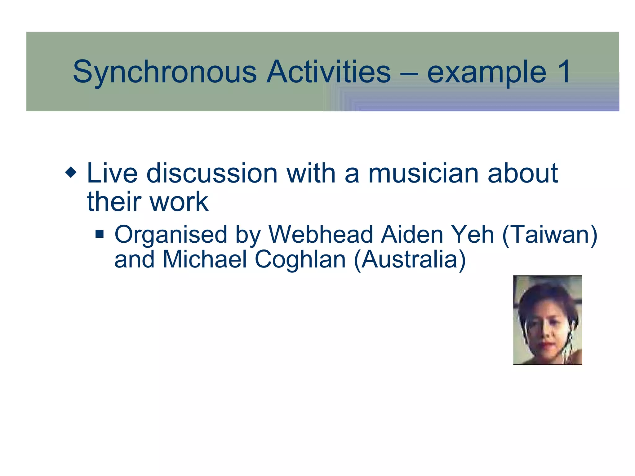 Synchronous Activities – example 1 Live discussion with a musician about  their work Organised by Webhead Aiden Yeh (Taiwan) and Michael Coghlan (Australia) 