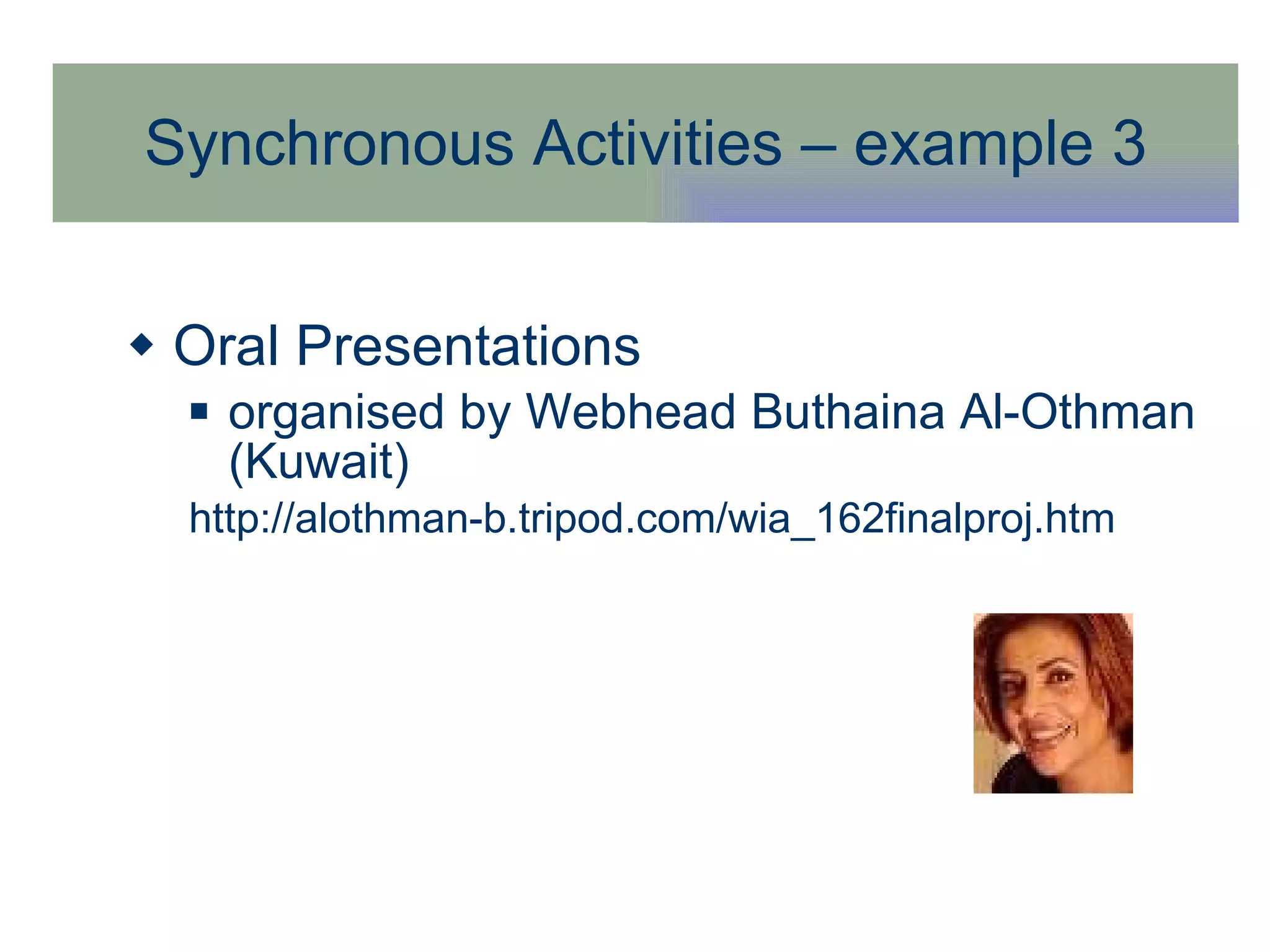Synchronous Activities – example 3 Oral Presentations organised by Webhead Buthaina Al-Othman (Kuwait)  http:// alothman-b.tripod.com/wia_162finalproj.htm 