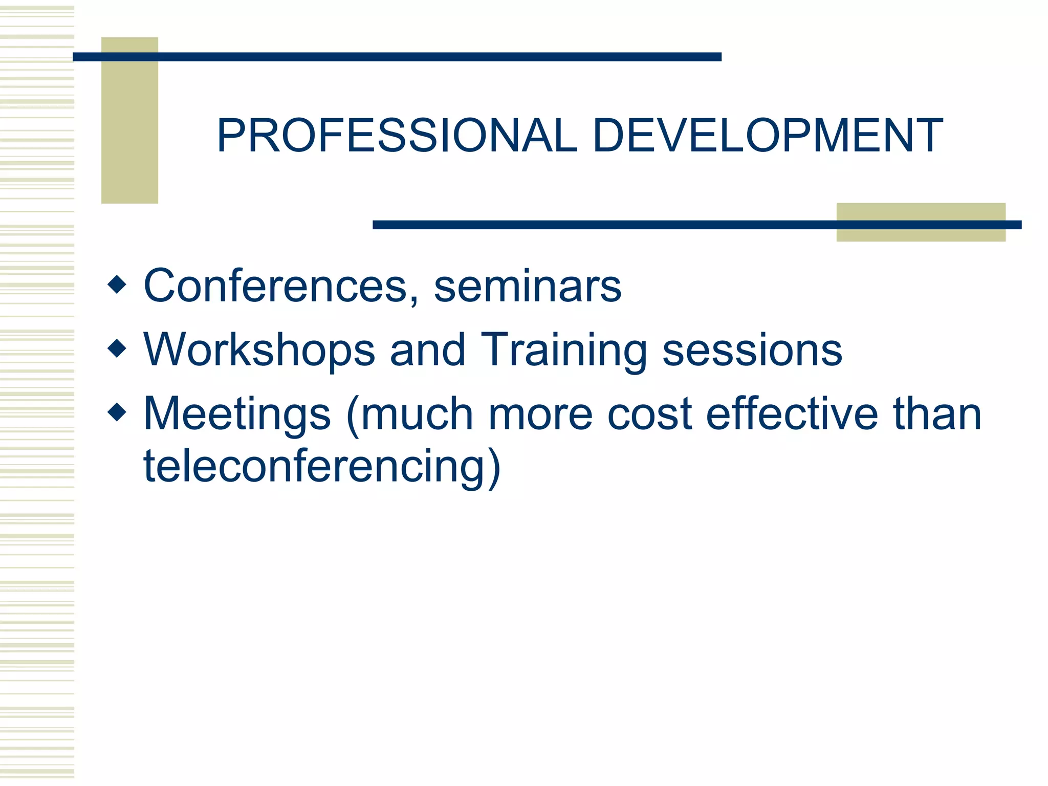 PROFESSIONAL DEVELOPMENT Conferences, seminars Workshops and Training sessions Meetings (much more cost effective than teleconferencing) 