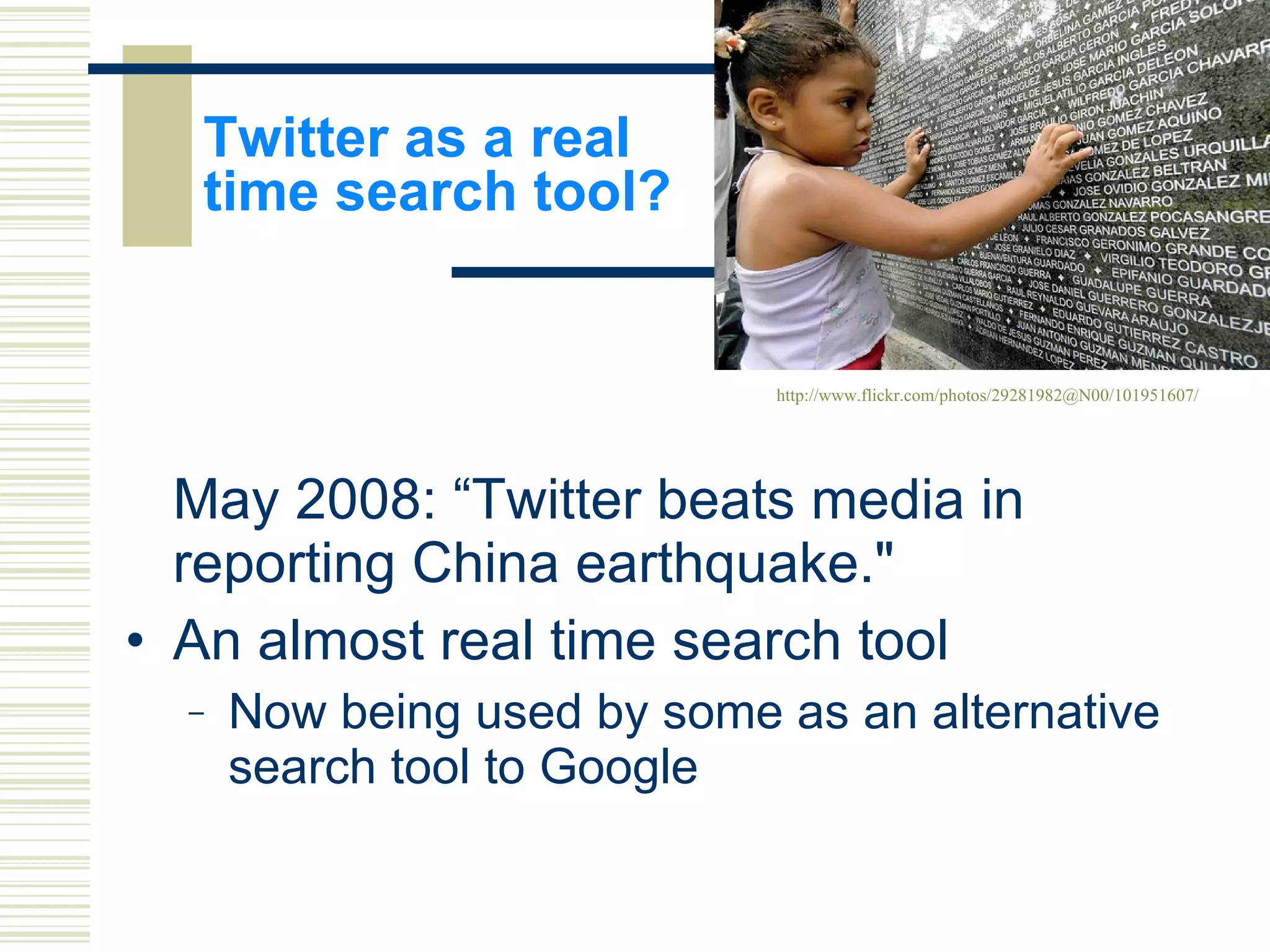Twitter as a real  time search tool? May 2008: “Twitter beats media in reporting China earthquake."  An almost real time search tool Now being used by some as an alternative search tool to Google http://www.flickr.com/photos/29281982@N00/101951607/ 