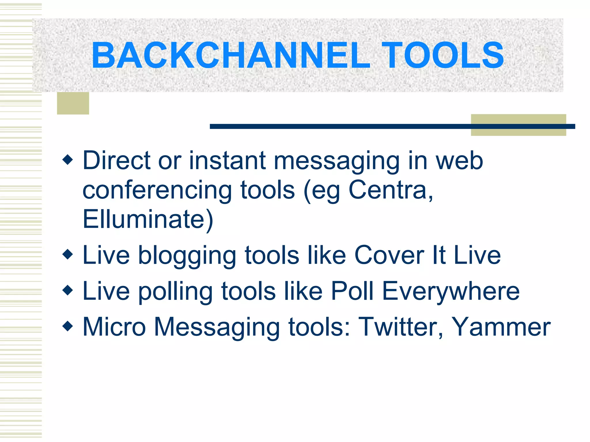 BACKCHANNEL TOOLS Direct or instant messaging in web conferencing tools (eg Centra, Elluminate) Live blogging tools like  Cover It Live Live polling tools like  Poll Everywhere Micro Messaging tools: Twitter , Yammer 