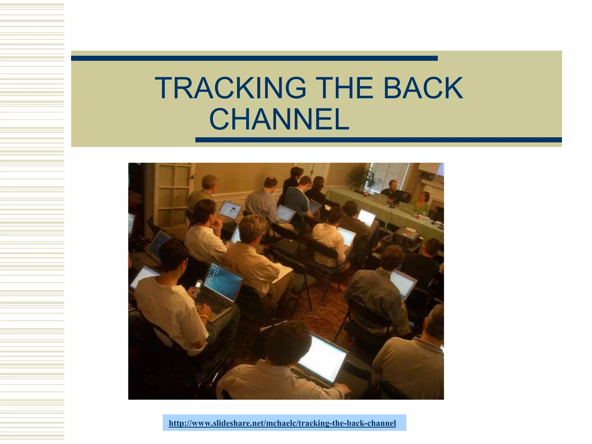 TRACKING THE BACK
   CHANNEL




http://www.slideshare.net/mchaelc/tracking-the-back-channel
 