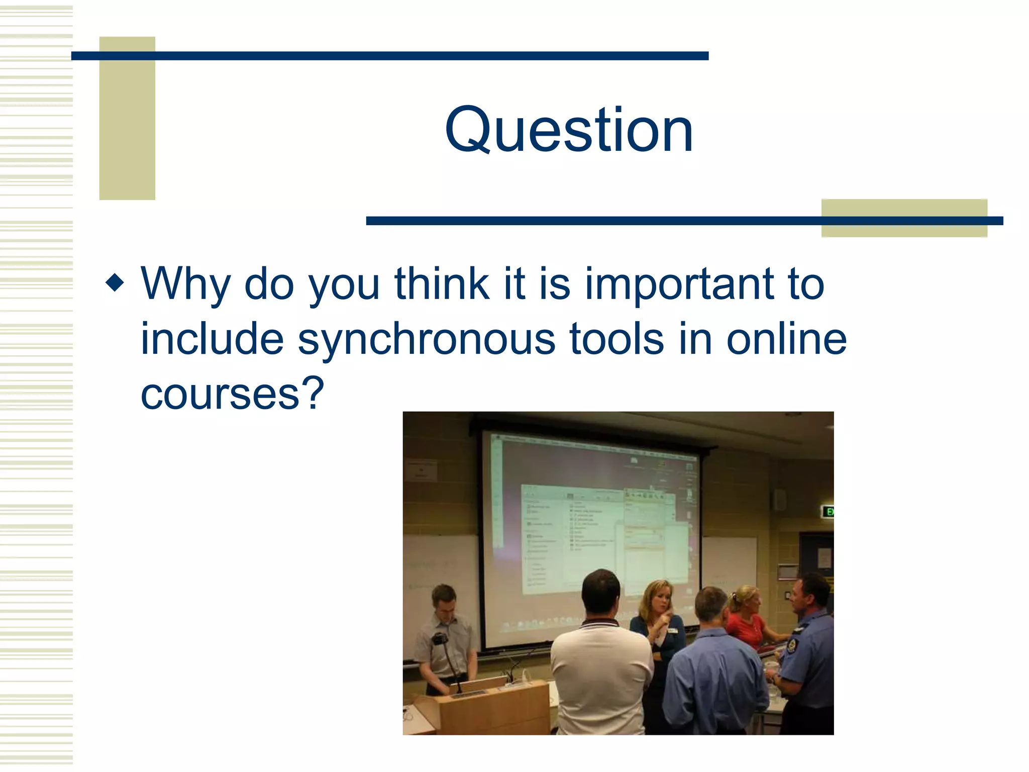 Question

 Why do you think it is important to
  include synchronous tools in online
  courses?
 