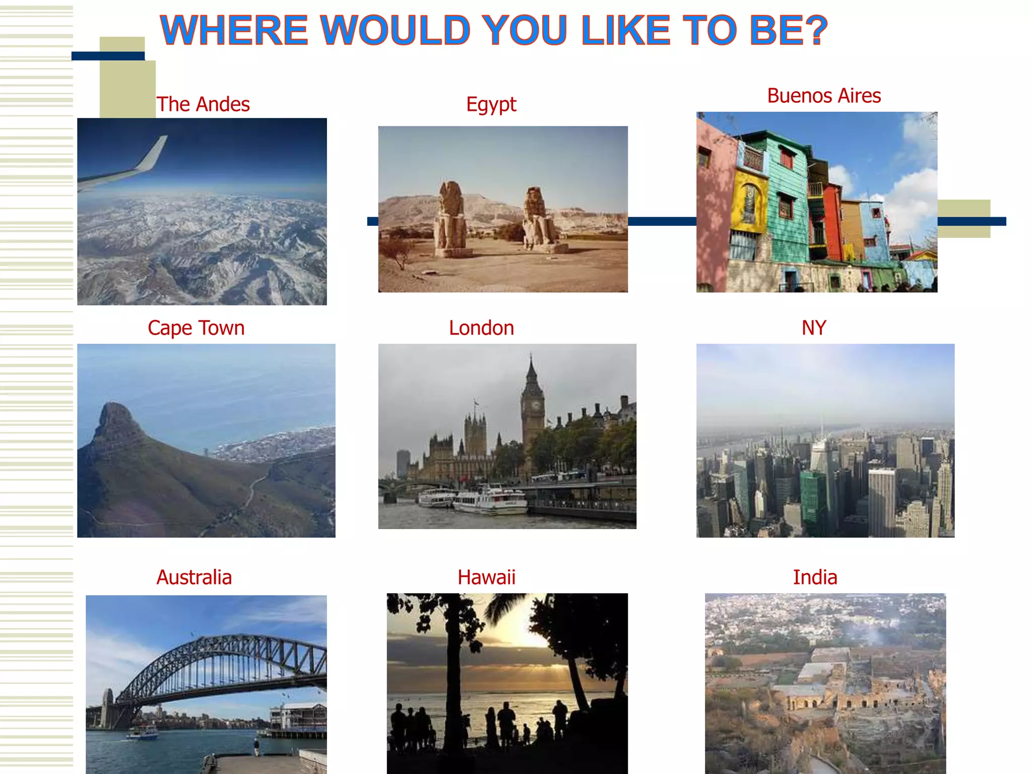 The Andes    Egypt   Buenos Aires




Cape Town   London      NY




Australia   Hawaii     India
 