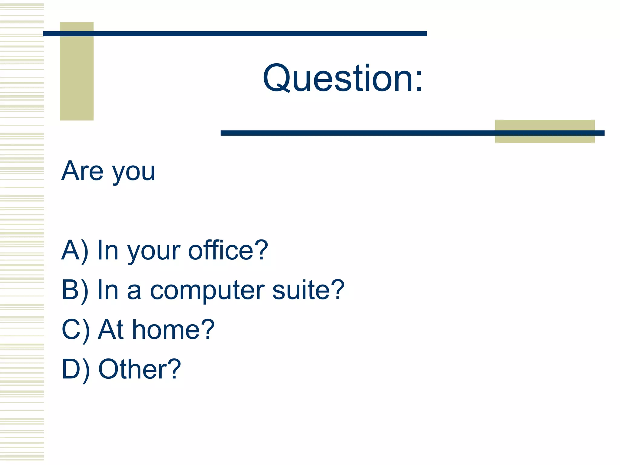 Question:

Are you

A) In your office?
B) In a computer suite?
C) At home?
D) Other?
 