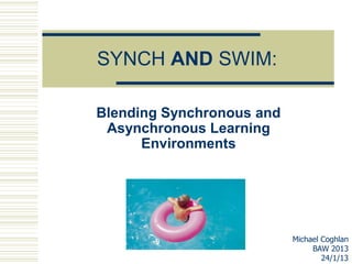 SYNCH AND SWIM:

Blending Synchronous and
 Asynchronous Learning
      Environments




                           Michael Coghlan
                                BAW 2013
                                   24/1/13
 