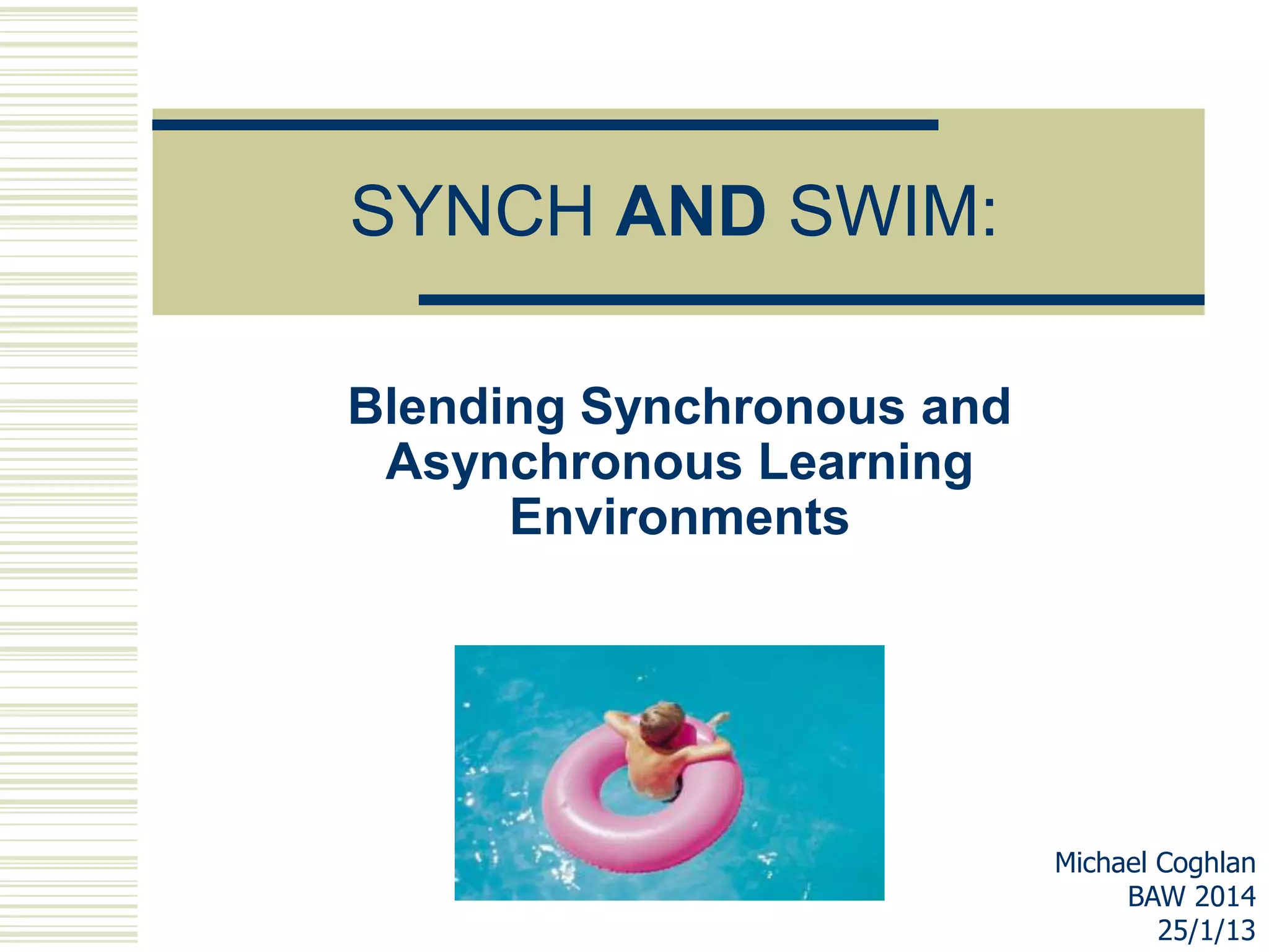 SYNCH AND SWIM:
Blending Synchronous and
Asynchronous Learning
Environments

Michael Coghlan
BAW 2014
25/1/13

 