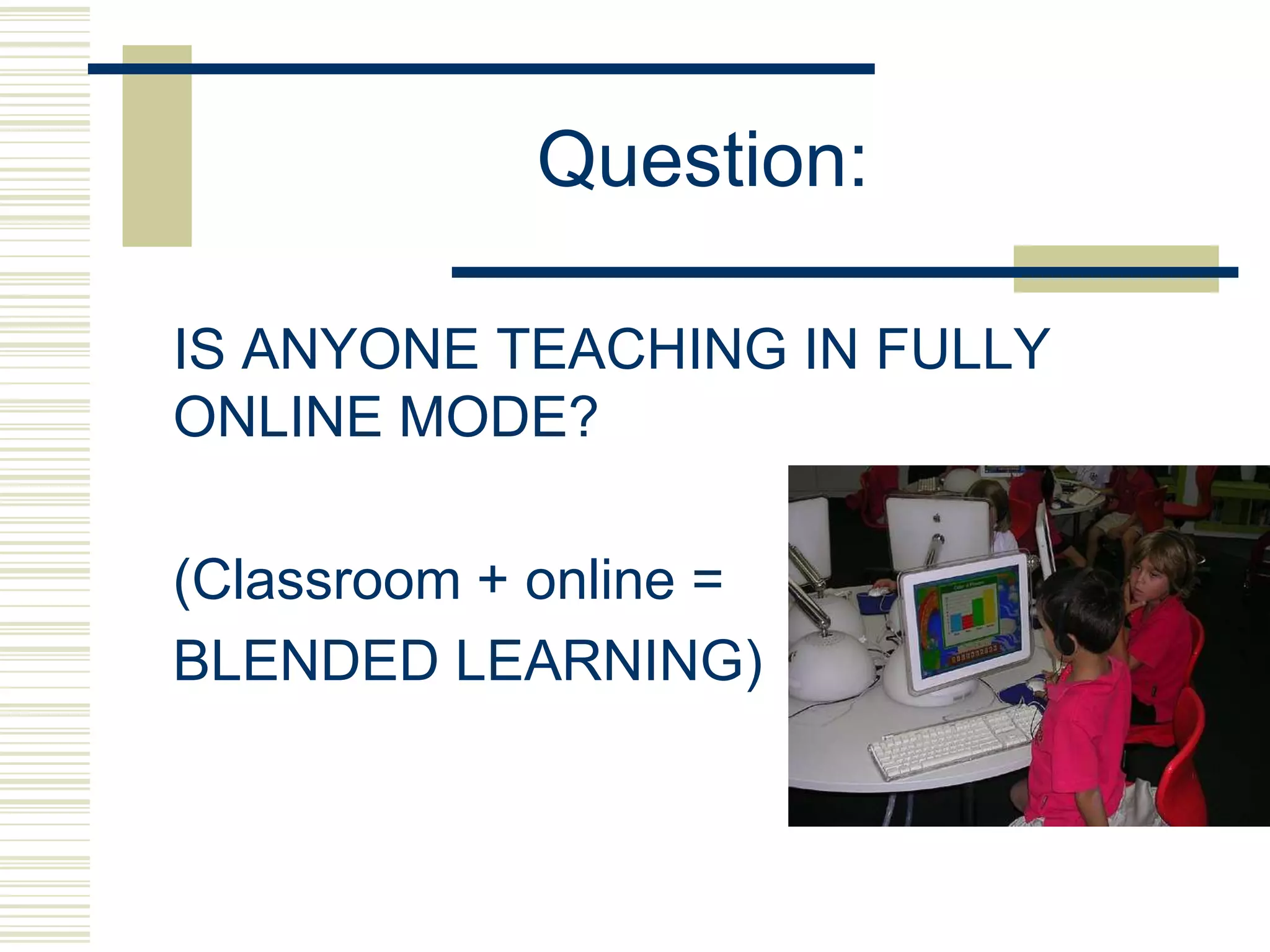 Question:
IS ANYONE TEACHING IN FULLY
ONLINE MODE?
(Classroom + online =
BLENDED LEARNING)

 