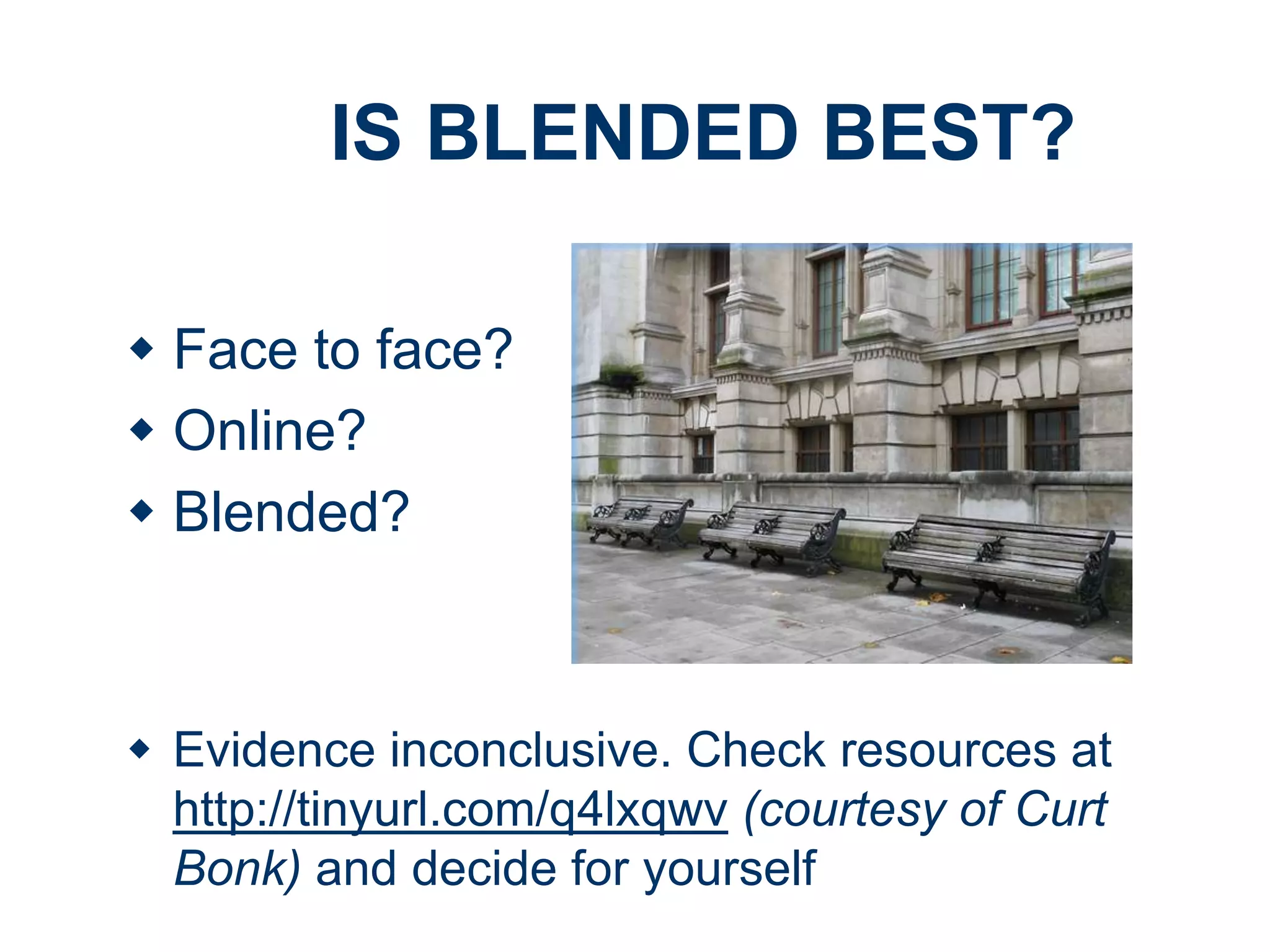 IS BLENDED BEST?
 Face to face?
 Online?
 Blended?

 Evidence inconclusive. Check resources at
http://tinyurl.com/q4lxqwv (courtesy of Curt
Bonk) and decide for yourself

 