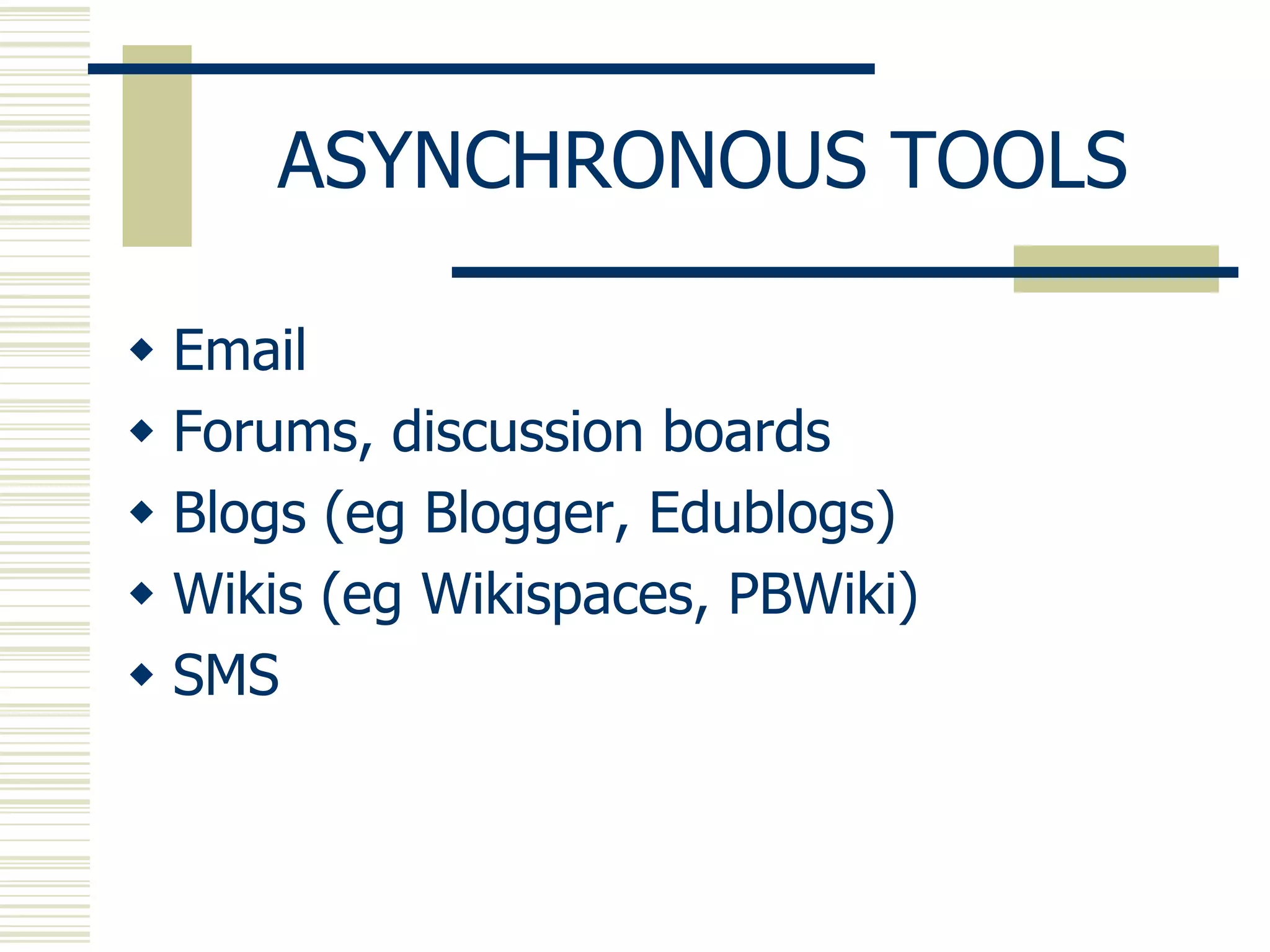 ASYNCHRONOUS TOOLS
 Email
 Forums, discussion boards
 Blogs (eg Blogger, Edublogs)
 Wikis (eg Wikispaces, PBWiki)
 SMS

 