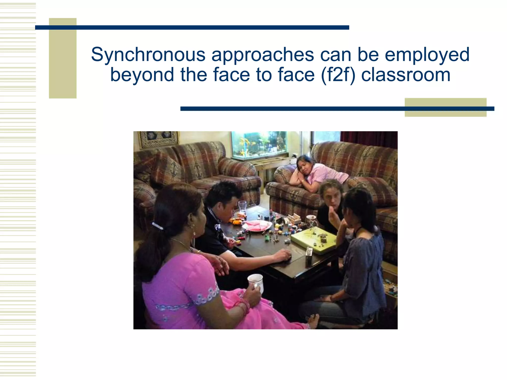 Synchronous approaches can be employed
beyond the face to face (f2f) classroom

 