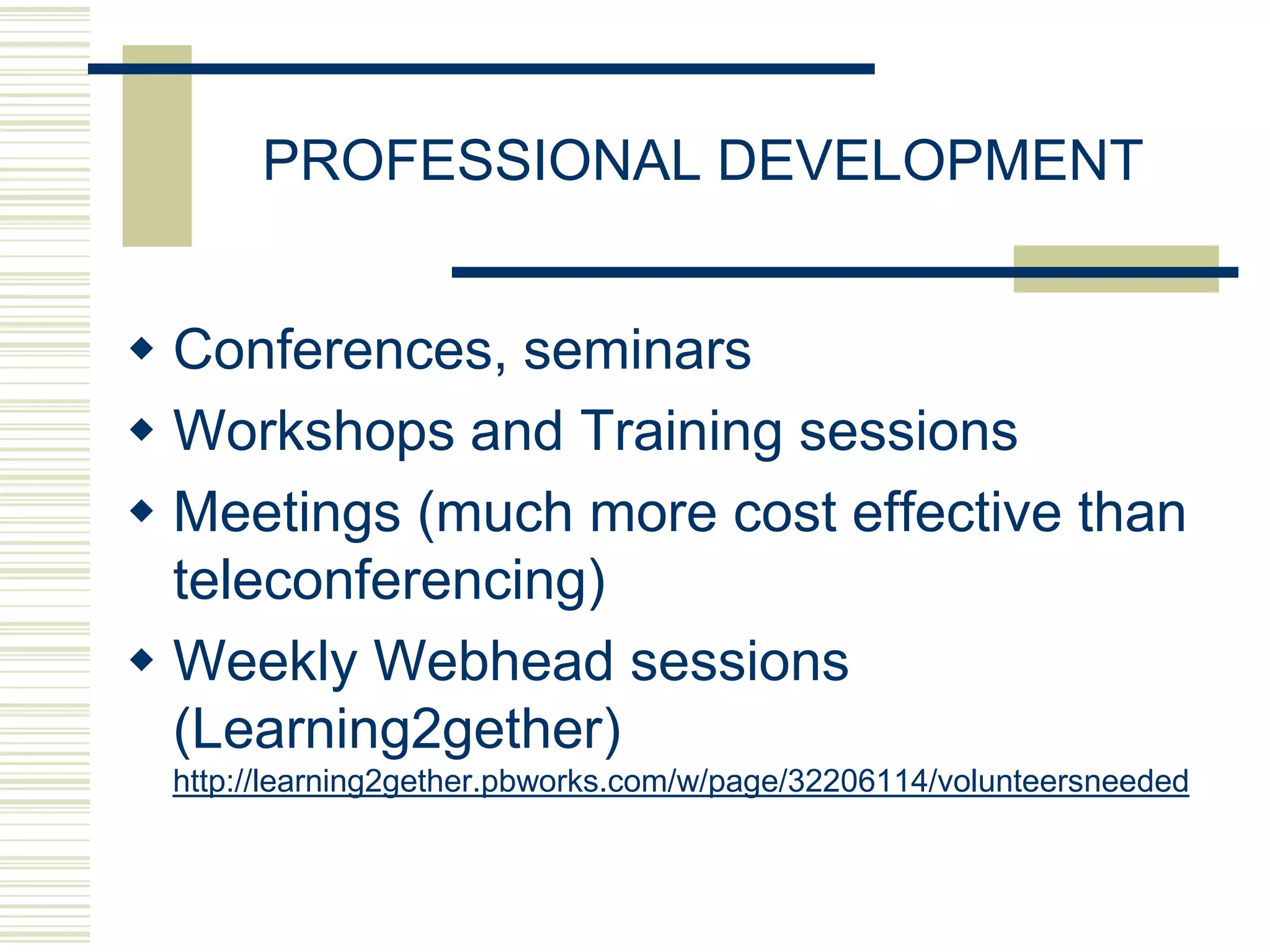 PROFESSIONAL DEVELOPMENT
 Conferences, seminars
 Workshops and Training sessions
 Meetings (much more cost effective than
teleconferencing)
 Weekly Webhead sessions
(Learning2gether)
http://learning2gether.pbworks.com/w/page/32206114/volunteersneeded

 