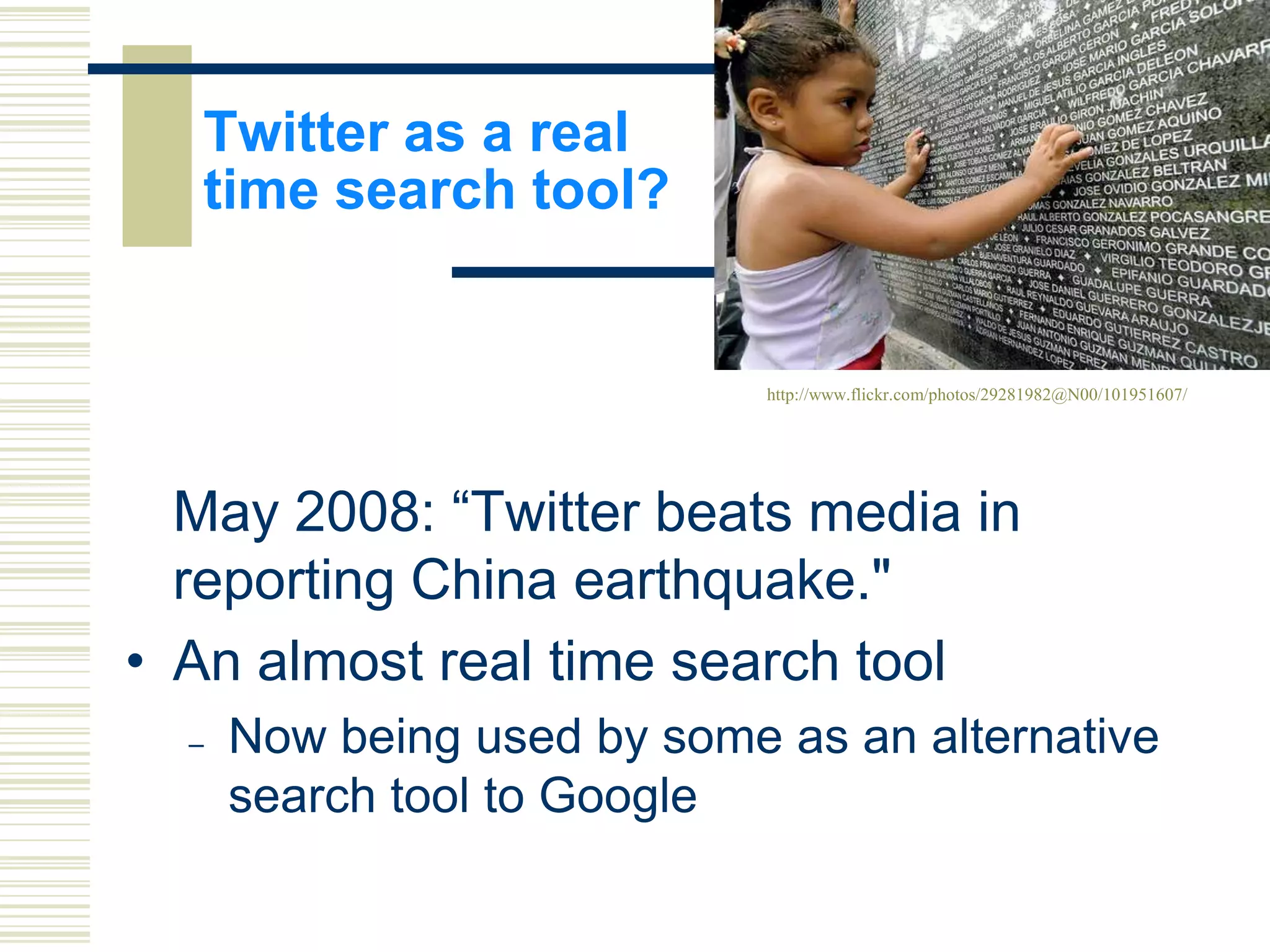 Twitter as a real
time search tool?

http://www.flickr.com/photos/29281982@N00/101951607/

May 2008: “Twitter beats media in
reporting China earthquake."
• An almost real time search tool
–

Now being used by some as an alternative
search tool to Google

 