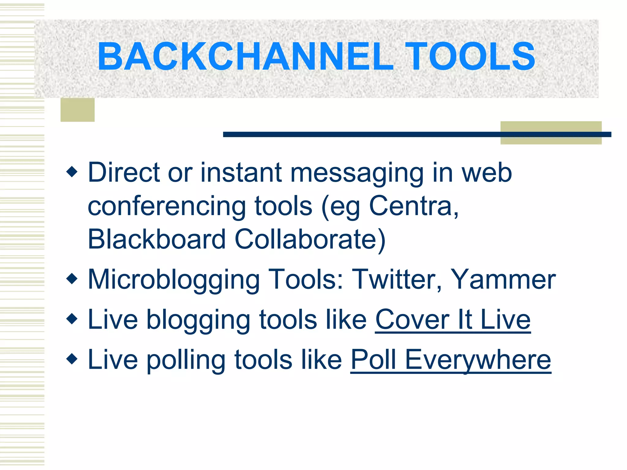 BACKCHANNEL TOOLS
 Direct or instant messaging in web
conferencing tools (eg Centra,
Blackboard Collaborate)
 Microblogging Tools: Twitter, Yammer
 Live blogging tools like Cover It Live
 Live polling tools like Poll Everywhere

 