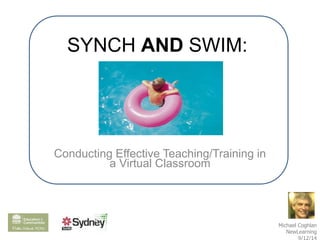 SYNCH AND SWIM: 
Conducting Effective Teaching/Training in 
a Virtual Classroom 
Michael Coghlan 
NewLearning 
9/12/14 
 