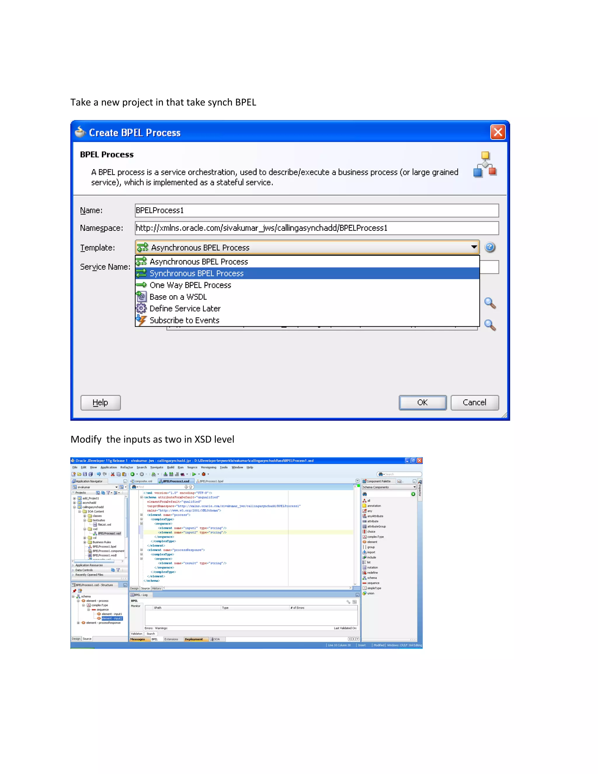 Take a new project in that take synch BPEL
Modify the inputs as two in XSD level